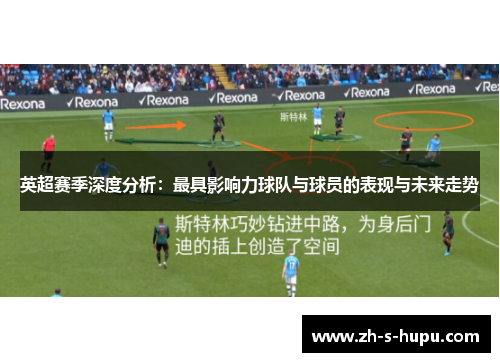 英超赛季深度分析：最具影响力球队与球员的表现与未来走势