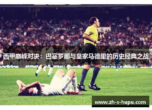 西甲巅峰对决：巴塞罗那与皇家马德里的历史经典之战