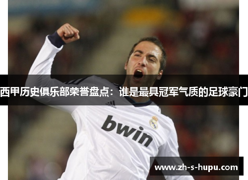 西甲历史俱乐部荣誉盘点：谁是最具冠军气质的足球豪门