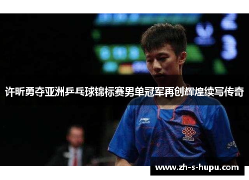 许昕勇夺亚洲乒乓球锦标赛男单冠军再创辉煌续写传奇