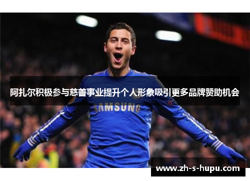 阿扎尔积极参与慈善事业提升个人形象吸引更多品牌赞助机会