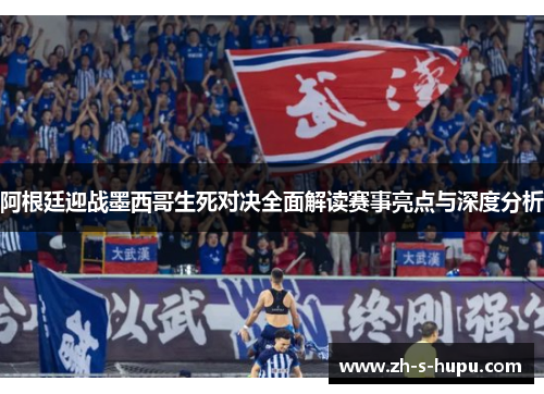 阿根廷迎战墨西哥生死对决全面解读赛事亮点与深度分析