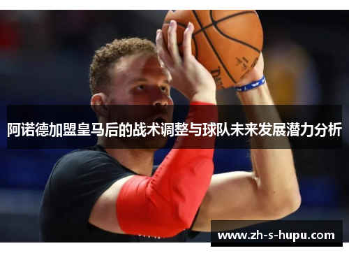 阿诺德加盟皇马后的战术调整与球队未来发展潜力分析