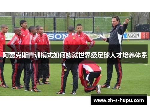 阿贾克斯青训模式如何铸就世界级足球人才培养体系