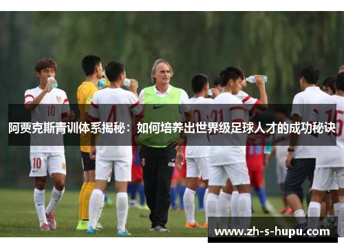 阿贾克斯青训体系揭秘：如何培养出世界级足球人才的成功秘诀