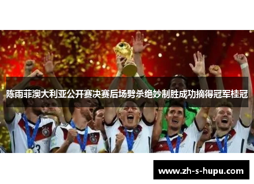 陈雨菲澳大利亚公开赛决赛后场劈杀绝妙制胜成功摘得冠军桂冠