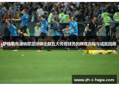 萨格勒布迪纳摩足球俱乐部五大传奇球员的辉煌历程与成就回顾