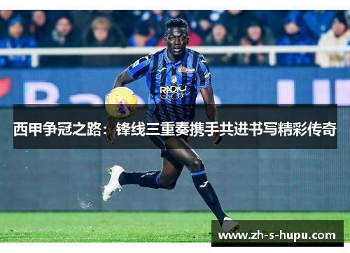 西甲争冠之路：锋线三重奏携手共进书写精彩传奇