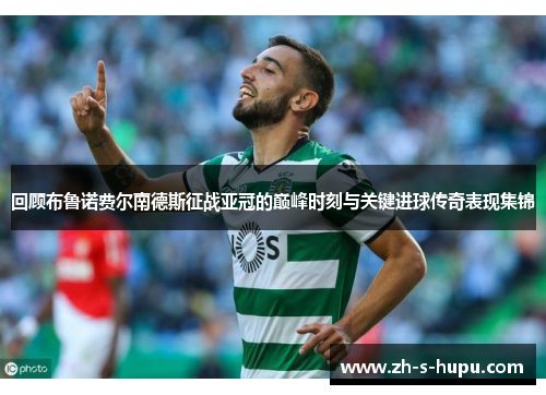 回顾布鲁诺费尔南德斯征战亚冠的巅峰时刻与关键进球传奇表现集锦