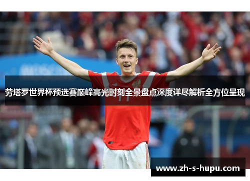 劳塔罗世界杯预选赛巅峰高光时刻全景盘点深度详尽解析全方位呈现