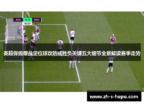英超保级鏖战定位球攻防成胜负关键五大细节全景解读赛季走势