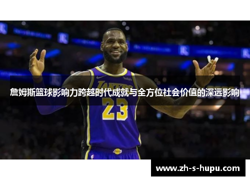 詹姆斯篮球影响力跨越时代成就与全方位社会价值的深远影响