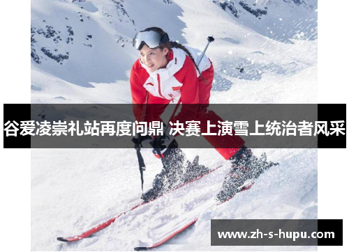 谷爱凌崇礼站再度问鼎 决赛上演雪上统治者风采