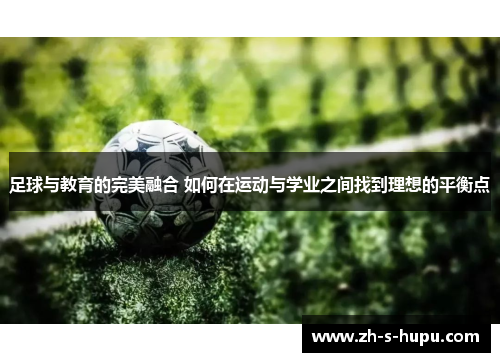 足球与教育的完美融合 如何在运动与学业之间找到理想的平衡点