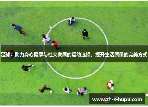 足球：助力身心健康与社交发展的运动选择，提升生活质量的完美方式