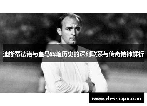 迪斯蒂法诺与皇马辉煌历史的深刻联系与传奇精神解析