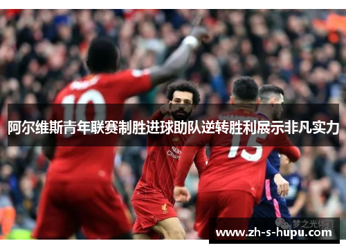 阿尔维斯青年联赛制胜进球助队逆转胜利展示非凡实力 阿尔维斯青年联赛制胜进球助队逆转胜利展示非凡实力