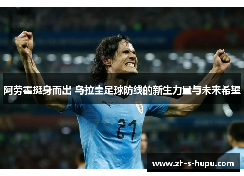 阿劳霍挺身而出 乌拉圭足球防线的新生力量与未来希望