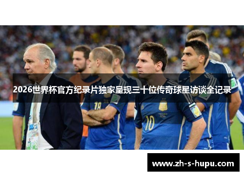2026世界杯官方纪录片独家呈现三十位传奇球星访谈全记录