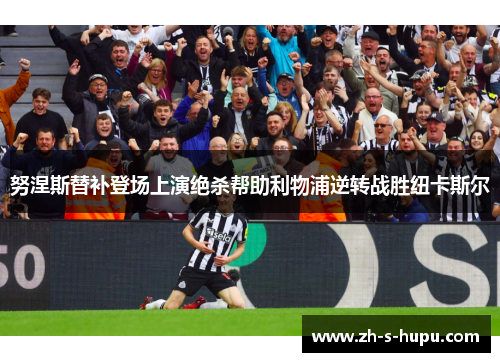 努涅斯替补登场上演绝杀帮助利物浦逆转战胜纽卡斯尔