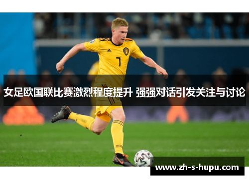 女足欧国联比赛激烈程度提升 强强对话引发关注与讨论