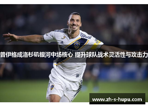 普伊格成洛杉矶银河中场核心 提升球队战术灵活性与攻击力