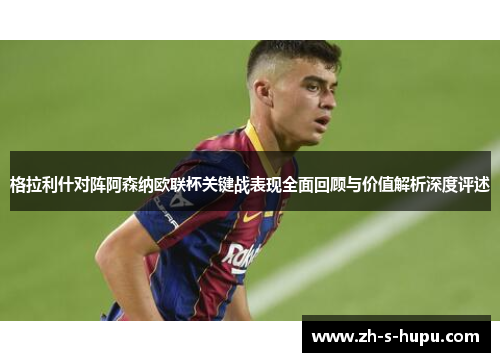格拉利什对阵阿森纳欧联杯关键战表现全面回顾与价值解析深度评述
