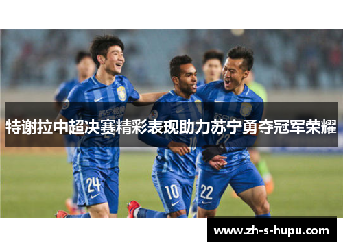 特谢拉中超决赛精彩表现助力苏宁勇夺冠军荣耀