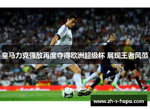 皇马力克强敌再度夺得欧洲超级杯 展现王者风范