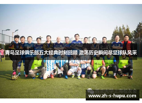 青岛足球俱乐部五大经典时刻回顾 激荡历史瞬间尽显球队风采