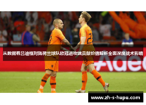 从数据看吕迪格对阵荷兰球队欧冠进攻端贡献价值解析全面深度战术影响