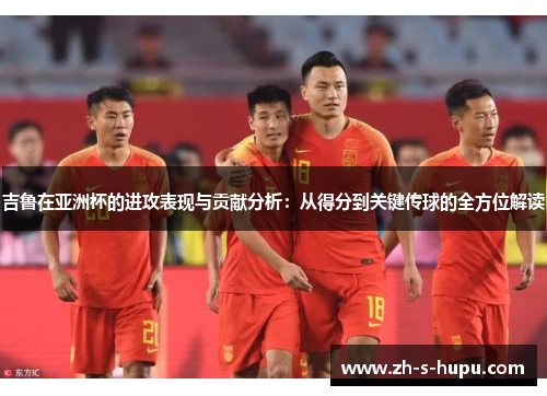 吉鲁在亚洲杯的进攻表现与贡献分析：从得分到关键传球的全方位解读