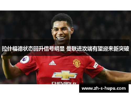 拉什福德状态回升信号明显 曼联进攻端有望迎来新突破