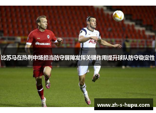 比苏马在热刺中场担当防守屏障发挥关键作用提升球队防守稳定性
