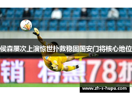 侯森屡次上演惊世扑救稳固国安门将核心地位