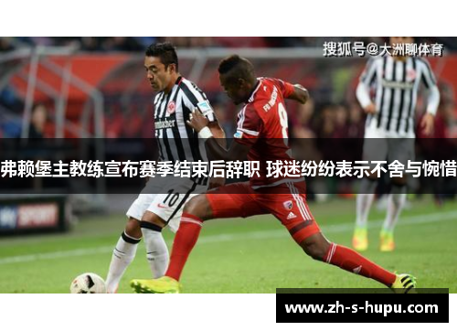 弗赖堡主教练宣布赛季结束后辞职 球迷纷纷表示不舍与惋惜
