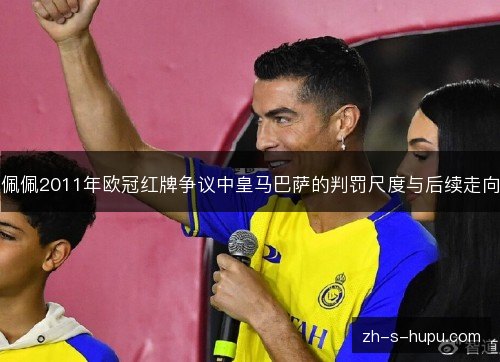 佩佩2011年欧冠红牌争议中皇马巴萨的判罚尺度与后续走向